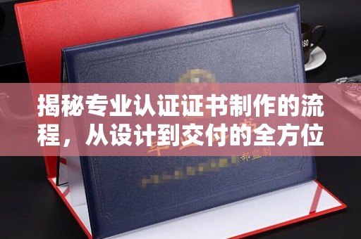 莿桐揭秘专业认证证书制作的流程，从设计到交付的全方位指南