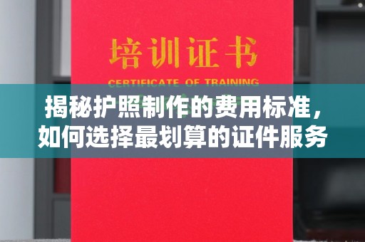 莿桐揭秘护照制作的费用标准，如何选择最划算的证件服务？